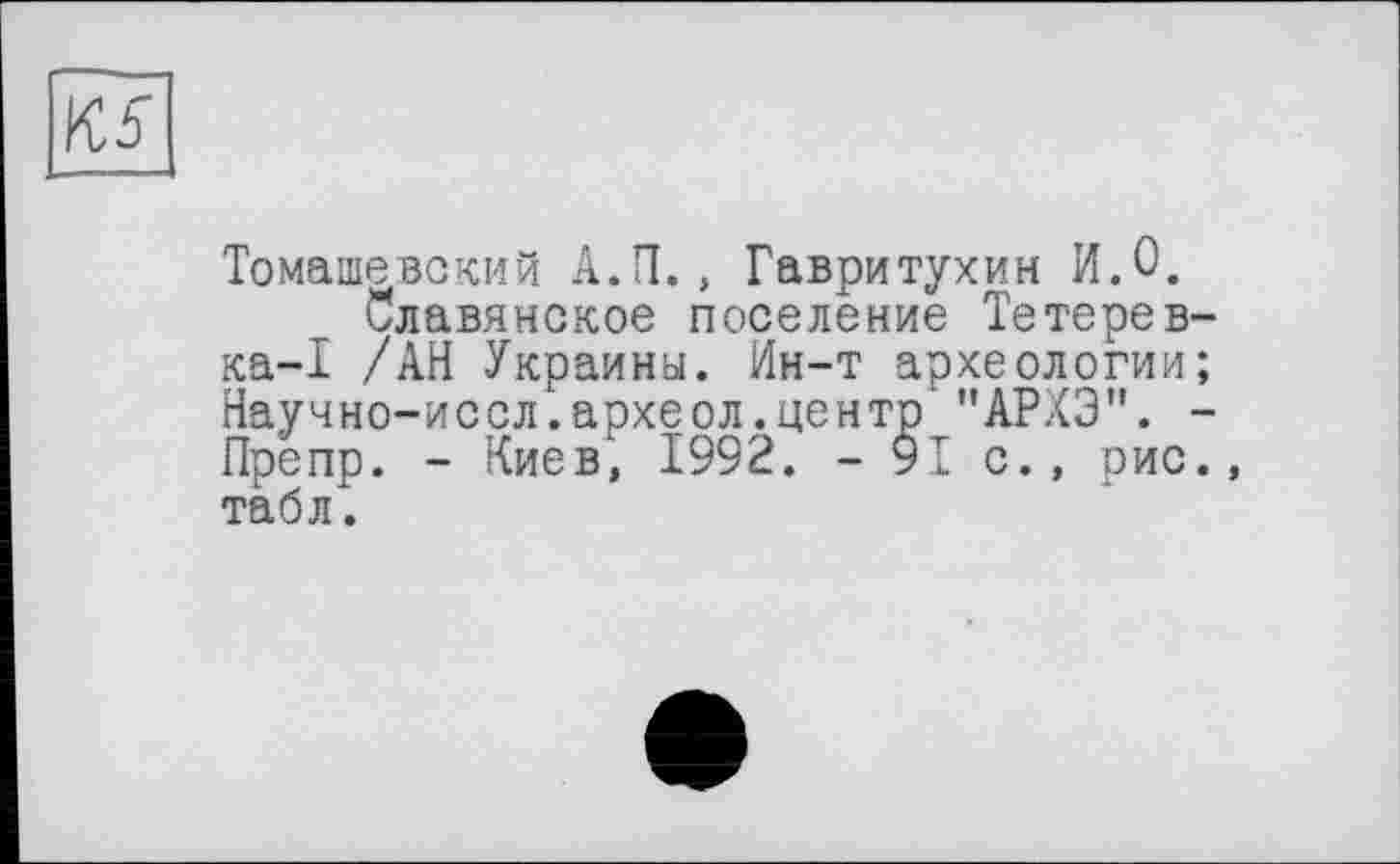 ﻿К5
Томашевский А.П., Гавритухин И.О.
Славянское поселение Тетерев-ка-I /АН Украины. Ин-т археологии; Научно-иссл.археол.центр'"АРХЭ". -Препр. - Киев1, 1992. - 91 с., рис., табл.